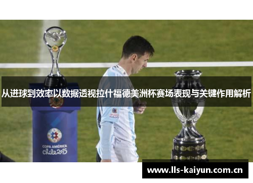 从进球到效率以数据透视拉什福德美洲杯赛场表现与关键作用解析 从进球到效率以数据透视拉什福德美洲杯赛场表现与关键作用解析